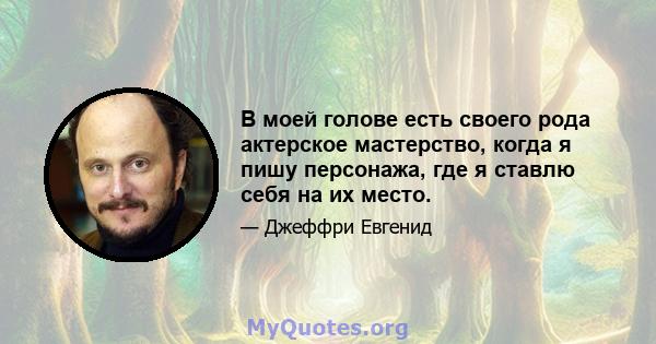 В моей голове есть своего рода актерское мастерство, когда я пишу персонажа, где я ставлю себя на их место.