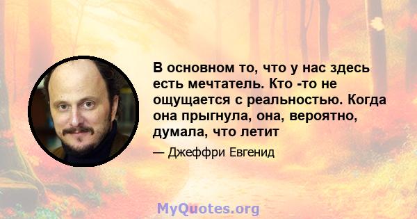 В основном то, что у нас здесь есть мечтатель. Кто -то не ощущается с реальностью. Когда она прыгнула, она, вероятно, думала, что летит