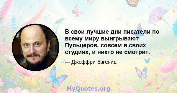 В свои лучшие дни писатели по всему миру выигрывают Пульцеров, совсем в своих студиях, и никто не смотрит.