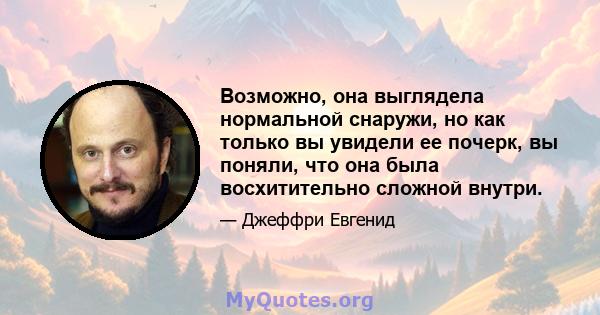 Возможно, она выглядела нормальной снаружи, но как только вы увидели ее почерк, вы поняли, что она была восхитительно сложной внутри.