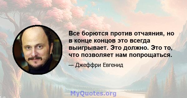 Все борются против отчаяния, но в конце концов это всегда выигрывает. Это должно. Это то, что позволяет нам попрощаться.