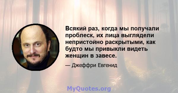 Всякий раз, когда мы получали проблеск, их лица выглядели непристойно раскрытыми, как будто мы привыкли видеть женщин в завесе.