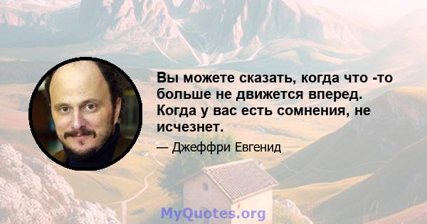 Вы можете сказать, когда что -то больше не движется вперед. Когда у вас есть сомнения, не исчезнет.