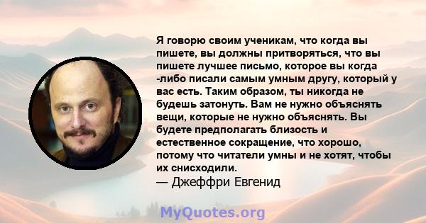 Я говорю своим ученикам, что когда вы пишете, вы должны притворяться, что вы пишете лучшее письмо, которое вы когда -либо писали самым умным другу, который у вас есть. Таким образом, ты никогда не будешь затонуть. Вам