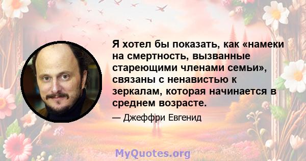 Я хотел бы показать, как «намеки на смертность, вызванные стареющими членами семьи», связаны с ненавистью к зеркалам, которая начинается в среднем возрасте.