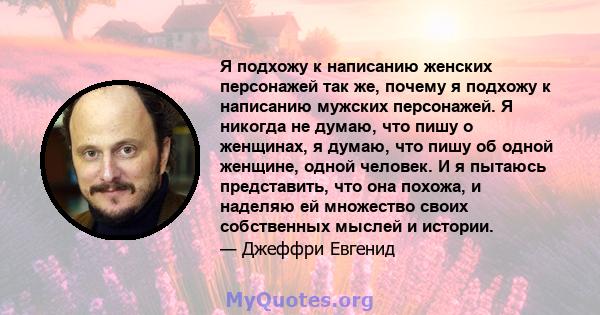 Я подхожу к написанию женских персонажей так же, почему я подхожу к написанию мужских персонажей. Я никогда не думаю, что пишу о женщинах, я думаю, что пишу об одной женщине, одной человек. И я пытаюсь представить, что