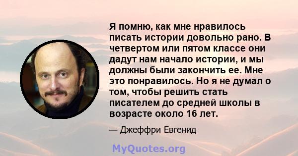 Я помню, как мне нравилось писать истории довольно рано. В четвертом или пятом классе они дадут нам начало истории, и мы должны были закончить ее. Мне это понравилось. Но я не думал о том, чтобы решить стать писателем