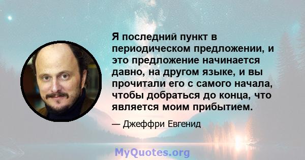 Я последний пункт в периодическом предложении, и это предложение начинается давно, на другом языке, и вы прочитали его с самого начала, чтобы добраться до конца, что является моим прибытием.