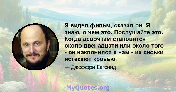 Я видел фильм, сказал он. Я знаю, о чем это. Послушайте это. Когда девочкам становится около двенадцати или около того - он наклонился к нам - их сиськи истекают кровью.