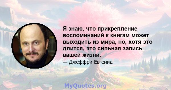 Я знаю, что прикрепление воспоминаний к книгам может выходить из мира, но, хотя это длится, это сильная запись вашей жизни.