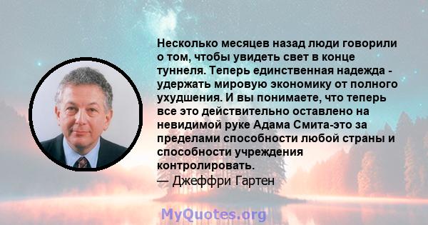 Несколько месяцев назад люди говорили о том, чтобы увидеть свет в конце туннеля. Теперь единственная надежда - удержать мировую экономику от полного ухудшения. И вы понимаете, что теперь все это действительно оставлено