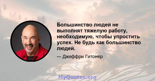 Большинство людей не выполнят тяжелую работу, необходимую, чтобы упростить успех. Не будь как большинство людей.