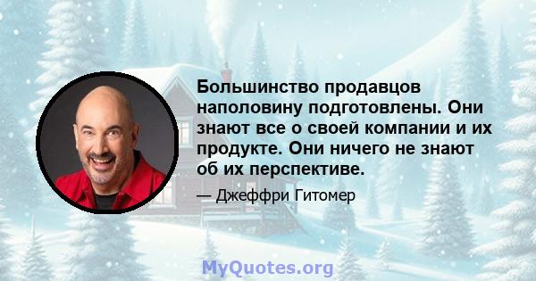 Большинство продавцов наполовину подготовлены. Они знают все о своей компании и их продукте. Они ничего не знают об их перспективе.