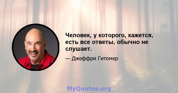 Человек, у которого, кажется, есть все ответы, обычно не слушает.