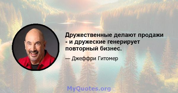 Дружественные делают продажи - и дружеские генерирует повторный бизнес.