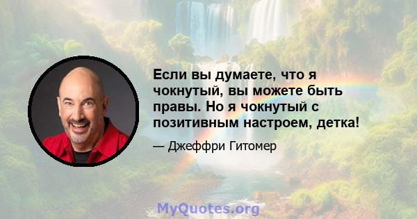 Если вы думаете, что я чокнутый, вы можете быть правы. Но я чокнутый с позитивным настроем, детка!