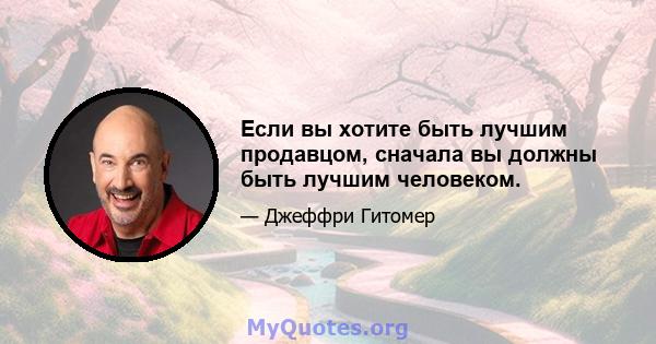 Если вы хотите быть лучшим продавцом, сначала вы должны быть лучшим человеком.