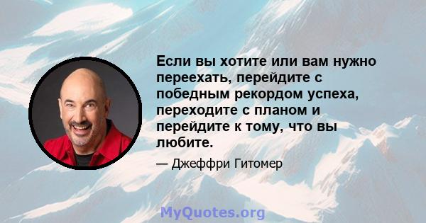 Если вы хотите или вам нужно переехать, перейдите с победным рекордом успеха, переходите с планом и перейдите к тому, что вы любите.