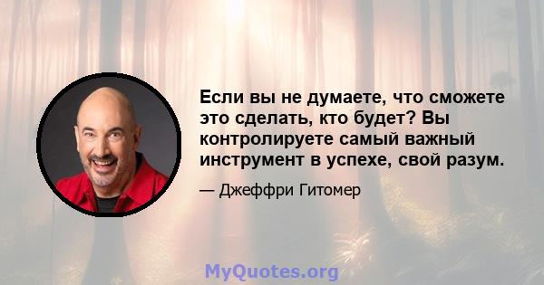 Если вы не думаете, что сможете это сделать, кто будет? Вы контролируете самый важный инструмент в успехе, свой разум.