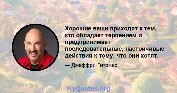 Хорошие вещи приходят к тем, кто обладает терпением и предпринимает последовательные, настойчивые действия к тому, что они хотят.