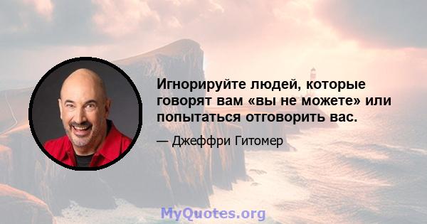 Игнорируйте людей, которые говорят вам «вы не можете» или попытаться отговорить вас.