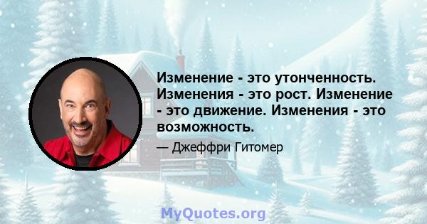 Изменение - это утонченность. Изменения - это рост. Изменение - это движение. Изменения - это возможность.