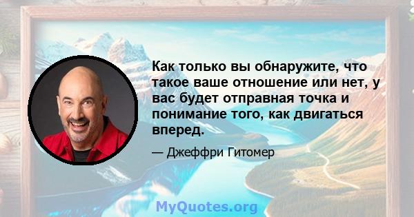 Как только вы обнаружите, что такое ваше отношение или нет, у вас будет отправная точка и понимание того, как двигаться вперед.