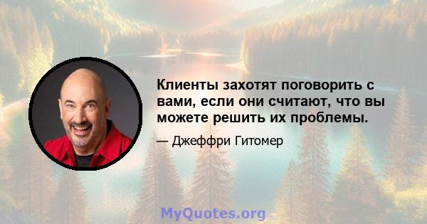 Клиенты захотят поговорить с вами, если они считают, что вы можете решить их проблемы.