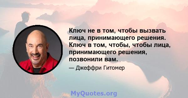 Ключ не в том, чтобы вызвать лица, принимающего решения. Ключ в том, чтобы, чтобы лица, принимающего решения, позвонили вам.