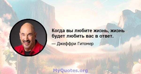 Когда вы любите жизнь, жизнь будет любить вас в ответ.