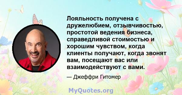 Лояльность получена с дружелюбием, отзывчивостью, простотой ведения бизнеса, справедливой стоимостью и хорошим чувством, когда клиенты получают, когда звонят вам, посещают вас или взаимодействуют с вами.