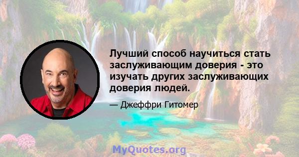 Лучший способ научиться стать заслуживающим доверия - это изучать других заслуживающих доверия людей.