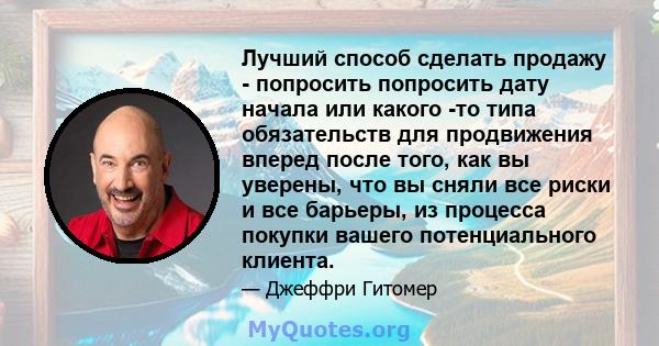 Лучший способ сделать продажу - попросить попросить дату начала или какого -то типа обязательств для продвижения вперед после того, как вы уверены, что вы сняли все риски и все барьеры, из процесса покупки вашего