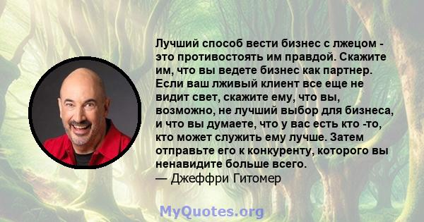 Лучший способ вести бизнес с лжецом - это противостоять им правдой. Скажите им, что вы ведете бизнес как партнер. Если ваш лживый клиент все еще не видит свет, скажите ему, что вы, возможно, не лучший выбор для бизнеса, 