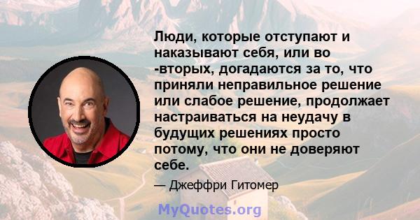 Люди, которые отступают и наказывают себя, или во -вторых, догадаются за то, что приняли неправильное решение или слабое решение, продолжает настраиваться на неудачу в будущих решениях просто потому, что они не доверяют 