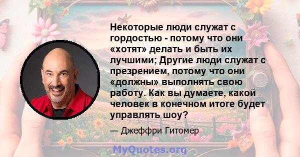 Некоторые люди служат с гордостью - потому что они «хотят» делать и быть их лучшими; Другие люди служат с презрением, потому что они «должны» выполнять свою работу. Как вы думаете, какой человек в конечном итоге будет