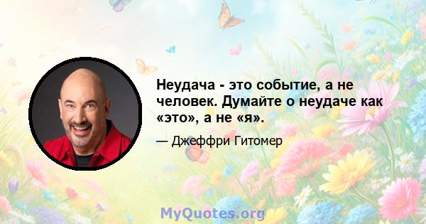 Неудача - это событие, а не человек. Думайте о неудаче как «это», а не «я».