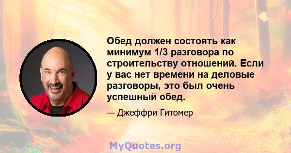 Обед должен состоять как минимум 1/3 разговора по строительству отношений. Если у вас нет времени на деловые разговоры, это был очень успешный обед.