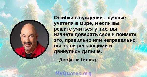 Ошибки в суждении - лучшие учителя в мире, и если вы решите учиться у них, вы начнете доверять себе и поймете это, правильно или неправильно, вы были решающими и двинулись дальше.