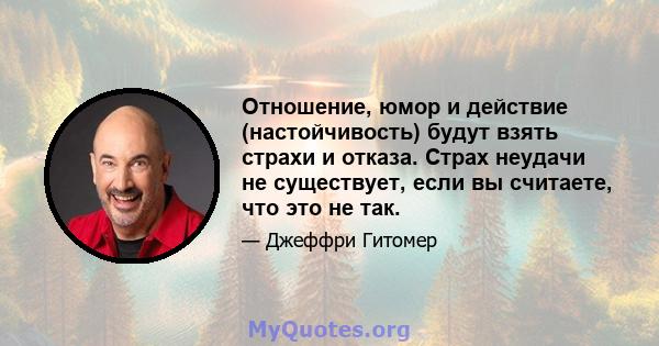 Отношение, юмор и действие (настойчивость) будут взять страхи и отказа. Страх неудачи не существует, если вы считаете, что это не так.