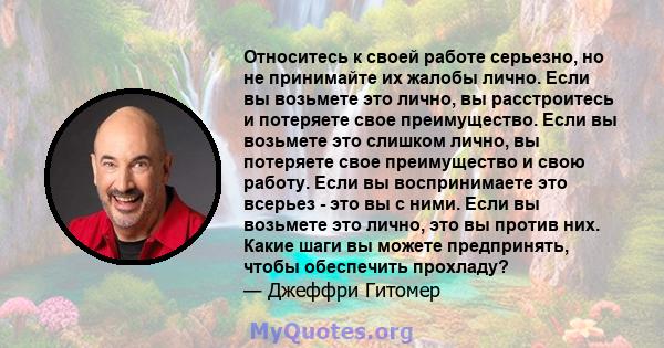 Относитесь к своей работе серьезно, но не принимайте их жалобы лично. Если вы возьмете это лично, вы расстроитесь и потеряете свое преимущество. Если вы возьмете это слишком лично, вы потеряете свое преимущество и свою