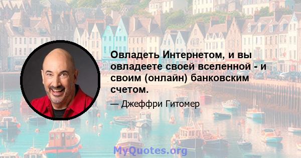 Овладеть Интернетом, и вы овладеете своей вселенной - и своим (онлайн) банковским счетом.