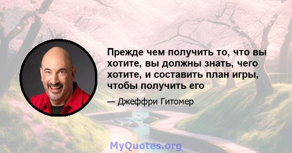 Прежде чем получить то, что вы хотите, вы должны знать, чего хотите, и составить план игры, чтобы получить его