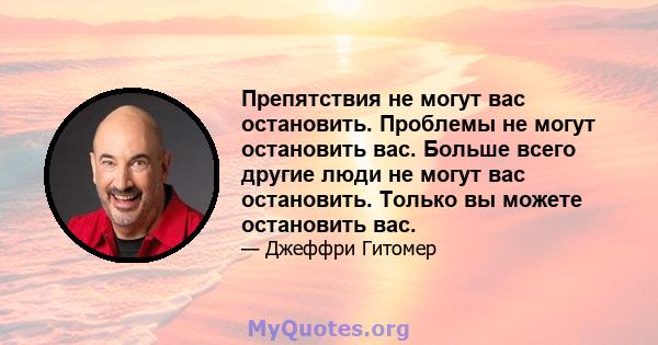 Препятствия не могут вас остановить. Проблемы не могут остановить вас. Больше всего другие люди не могут вас остановить. Только вы можете остановить вас.