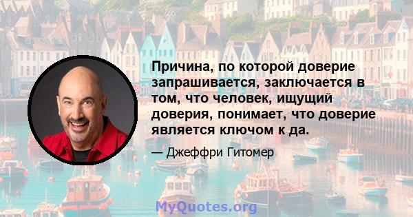 Причина, по которой доверие запрашивается, заключается в том, что человек, ищущий доверия, понимает, что доверие является ключом к да.