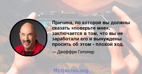 Причина, по которой вы должны сказать «поверьте мне», заключается в том, что вы не заработали его и вынуждены просить об этом - плохой ход.