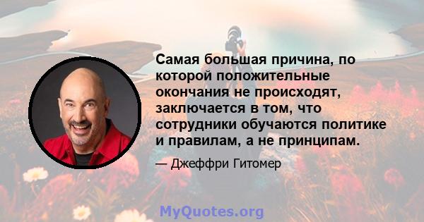 Самая большая причина, по которой положительные окончания не происходят, заключается в том, что сотрудники обучаются политике и правилам, а не принципам.