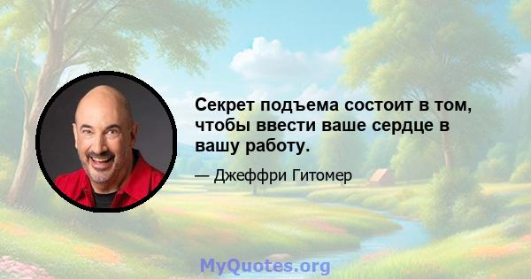 Секрет подъема состоит в том, чтобы ввести ваше сердце в вашу работу.