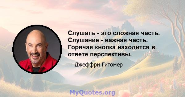 Слушать - это сложная часть. Слушание - важная часть. Горячая кнопка находится в ответе перспективы.