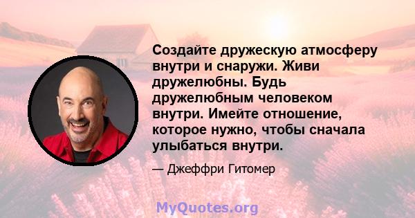 Создайте дружескую атмосферу внутри и снаружи. Живи дружелюбны. Будь дружелюбным человеком внутри. Имейте отношение, которое нужно, чтобы сначала улыбаться внутри.